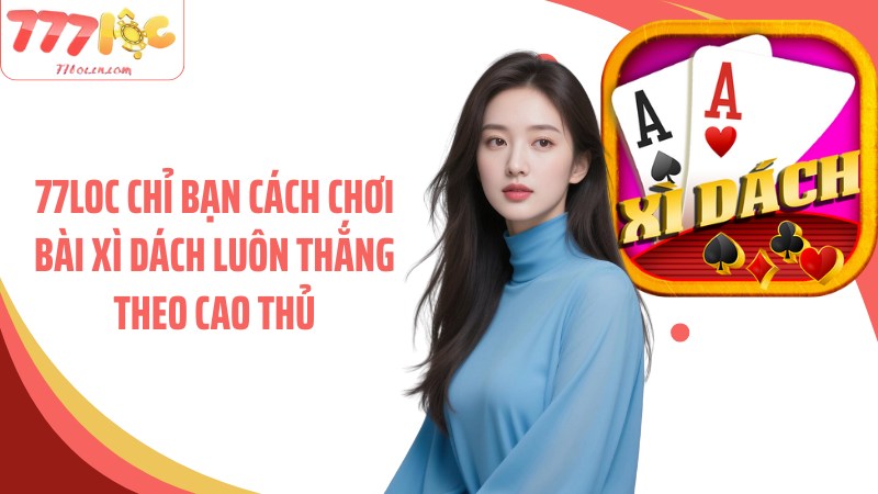 77Loc chỉ bạn cách chơi bài xì dách luôn thắng theo cao thủ