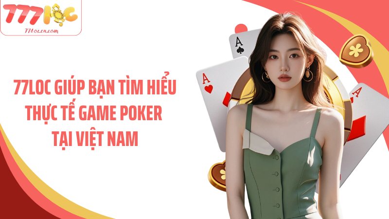 77Loc giúp bạn tìm hiểu thực tế game poker tại Việt Nam