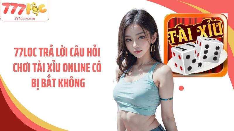 77Loc trả lời câu hỏi chơi tài xỉu online có bị bắt không