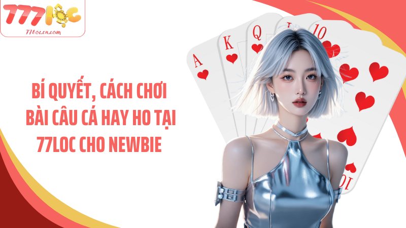 Bí quyết, cách chơi bài câu cá hay ho tại 77Loc cho newbie