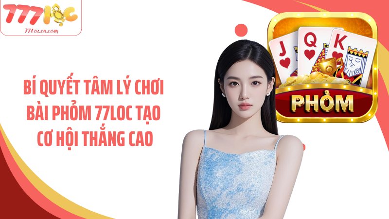 Bí quyết tâm lý chơi bài phỏm 77Loc tạo cơ hội thắng cao