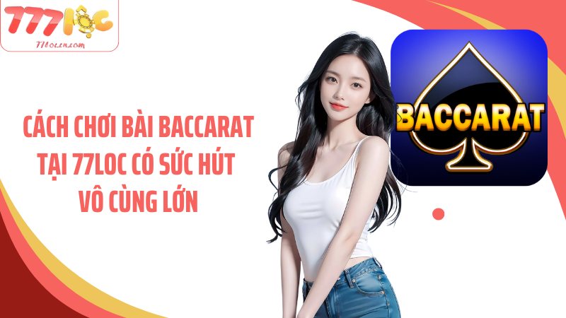 Cách chơi bài baccarat tại 77Loc có sức hút vô cùng lớn