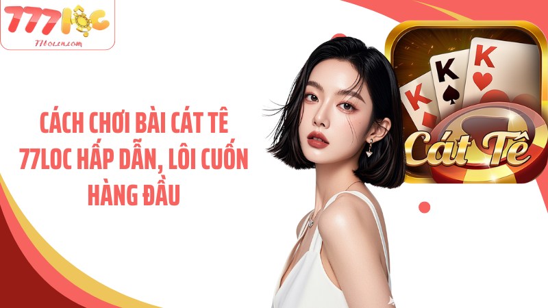 Cách chơi bài cát tê 77Loc hấp dẫn, lôi cuốn hàng đầu