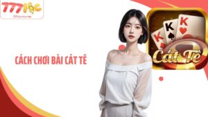 Cách Chơi Bài Cát Tê Dễ Hiểu, Chuẩn Xác Cho Newbie Tại 77Loc