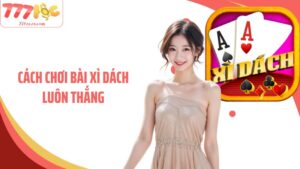 Cách Chơi Bài Xì Dách Luôn Thắng Với Bí Quyết Hay Từ 77Loc