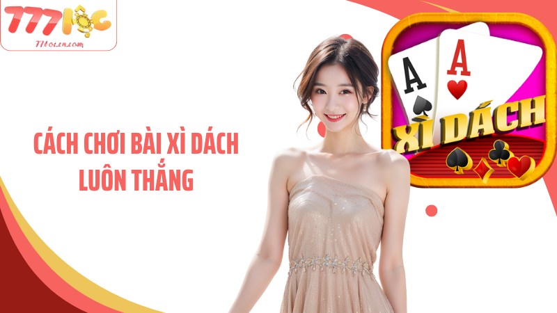 Cách Chơi Bài Xì Dách Luôn Thắng Với Bí Quyết Hay Từ 77Loc