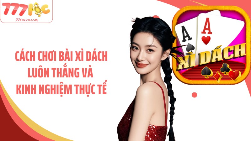 Cách chơi bài xì dách luôn thắng và kinh nghiệm thực tế