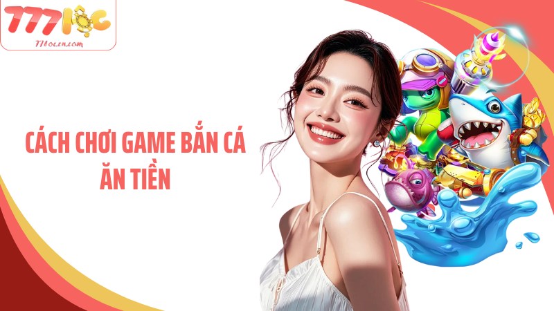 Cách Chơi Game Bắn Cá Ăn Tiền 77Loc Hiệu Quả Từ Cao Thủ