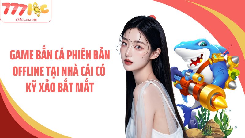 Game bắn cá phiên bản offline tại nhà cái có kỹ xảo bắt mắt