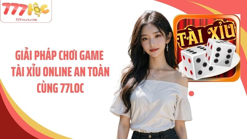 Giải pháp chơi game tài xỉu online an toàn cùng 77Loc