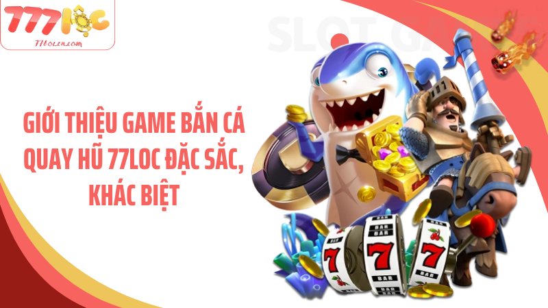 Giới thiệu game bắn cá quay hũ 77Loc đặc sắc, khác biệt