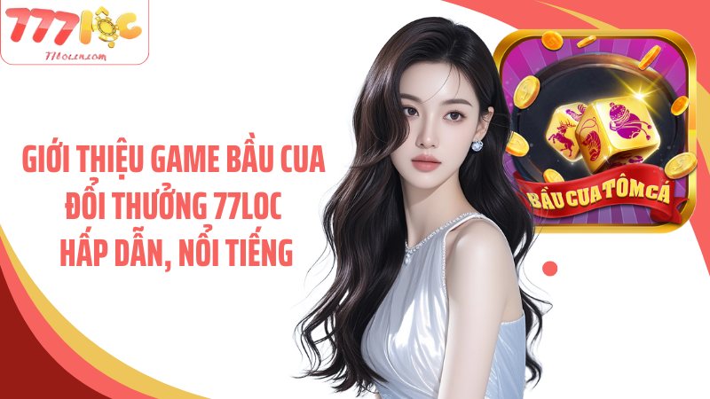 Giới thiệu game bầu cua đổi thưởng 77Loc hấp dẫn, nổi tiếng