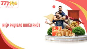Hiệp Phụ Bao Nhiêu Phút: Tìm Hiểu Thông Tin Thú Vị Tại 77Loc