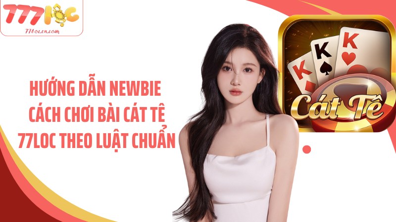 Hướng dẫn newbie cách chơi bài cát tê 77Loc theo luật chuẩn