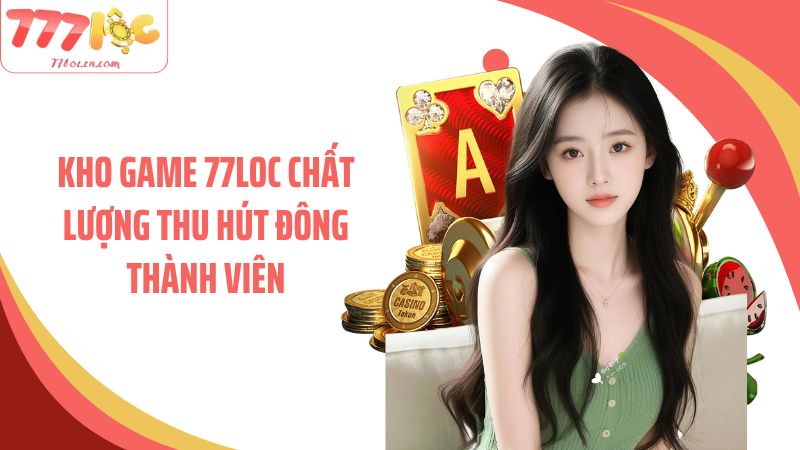 Kho game 77LOC chất lượng thu hút đông thành viên