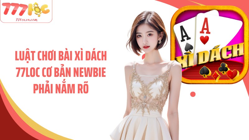 Luật chơi bài xì dách 77Loc cơ bản newbie phải nắm rõ