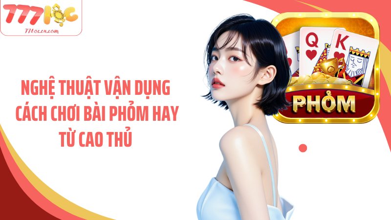 Nghệ thuật vận dụng cách chơi bài phỏm hay từ cao thủ