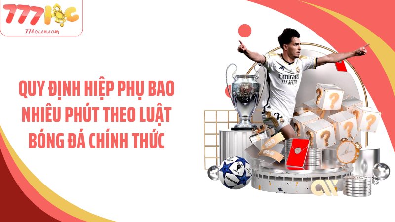 Quy định hiệp phụ bao nhiêu phút theo luật bóng đá chính thức