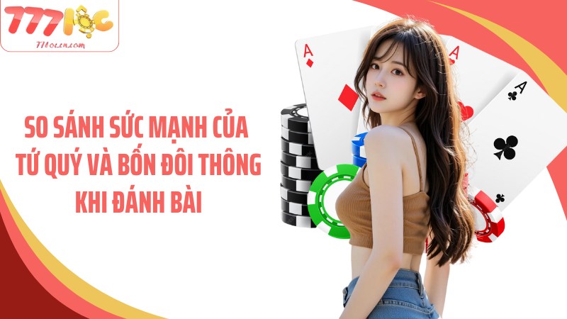 So sánh sức mạnh của tứ quý và bốn đôi thông khi đánh bài