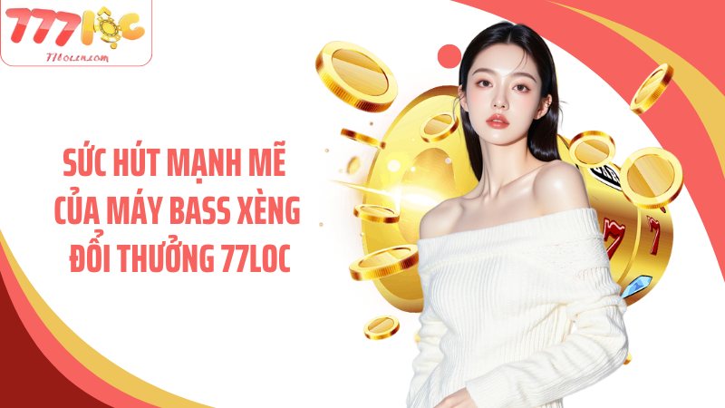 Sức hút mạnh mẽ của máy bass xèng đổi thưởng 77Loc