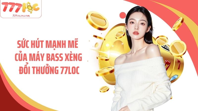 Sức hút mạnh mẽ của máy bass xèng đổi thưởng 77Loc