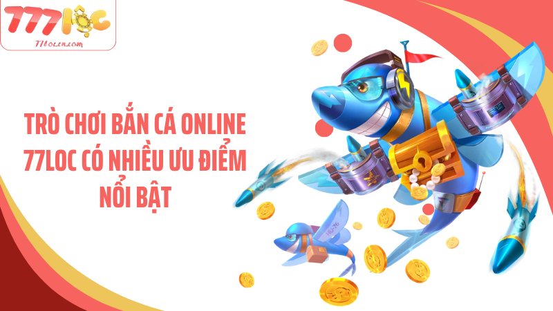 Trò chơi bắn cá online 77Loc có nhiều ưu điểm nổi bật