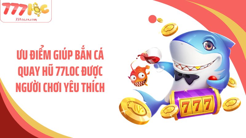 Ưu điểm giúp bắn cá quay hũ 77Loc được người chơi yêu thích